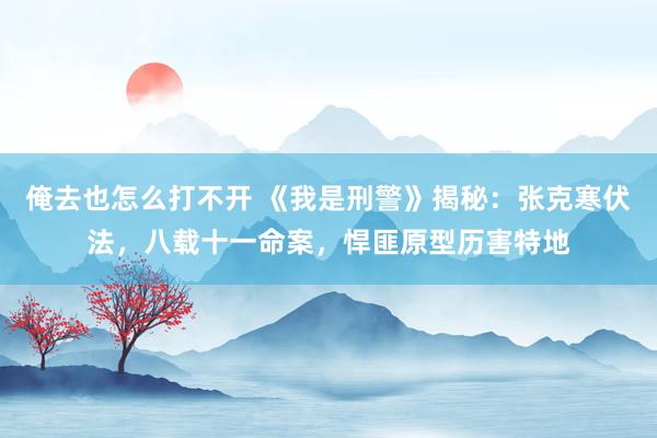 俺去也怎么打不开 《我是刑警》揭秘：张克寒伏法，八载十一命案，悍匪原型历害特地