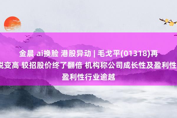 金晨 ai换脸 港股异动 | 毛戈平(01318)再涨超3%蜕变高 较招股价终了翻倍 机构称公司成长性及盈利性行业逾越