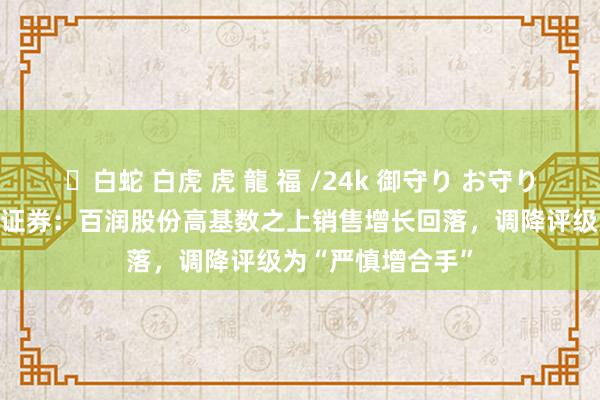 ✨白蛇 白虎 虎 龍 福 /24k 御守り お守り 研报掘金丨华夏证券：百润股份高基数之上销售增长回落，调降评级为“严慎增合手”