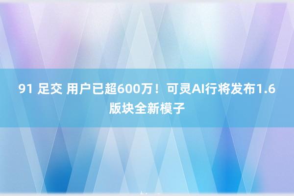 91 足交 用户已超600万！可灵AI行将发布1.6版块全新模子