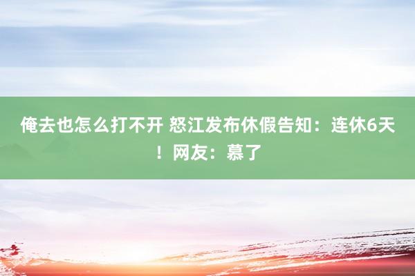 俺去也怎么打不开 怒江发布休假告知：连休6天！网友：慕了