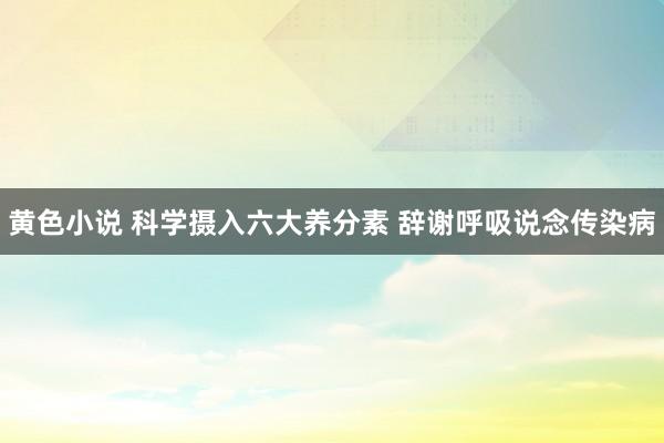 黄色小说 科学摄入六大养分素 辞谢呼吸说念传染病