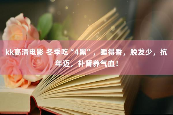 kk高清电影 冬季吃“4黑”，睡得香，脱发少，抗年迈，补肾养气血！