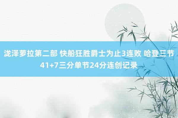 泷泽萝拉第二部 快船狂胜爵士为止3连败 哈登三节41+7三分单节24分连创记录