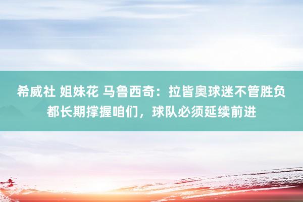 希威社 姐妹花 马鲁西奇：拉皆奥球迷不管胜负都长期撑握咱们，球队必须延续前进