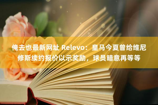 俺去也最新网址 Relevo：皇马今夏曾给维尼修斯续约报价以示奖励，球员暗意再等等