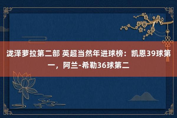 泷泽萝拉第二部 英超当然年进球榜：凯恩39球第一，阿兰-希勒36球第二