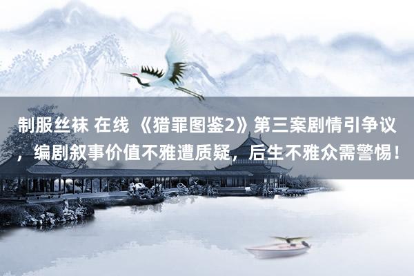 制服丝袜 在线 《猎罪图鉴2》第三案剧情引争议，编剧叙事价值不雅遭质疑，后生不雅众需警惕！