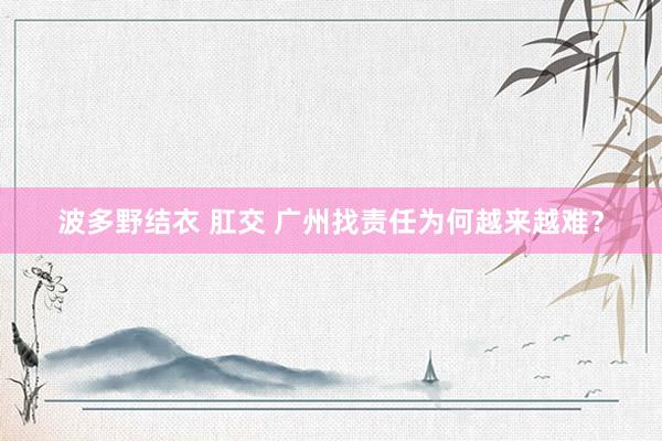 波多野结衣 肛交 广州找责任为何越来越难？