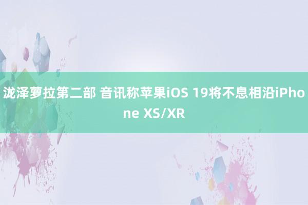 泷泽萝拉第二部 音讯称苹果iOS 19将不息相沿iPhone XS/XR