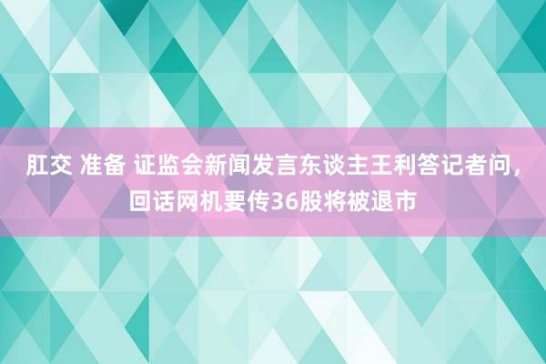 肛交 准备 证监会新闻发言东谈主王利答记者问，回话网机要传36股将被退市