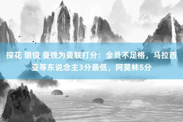 探花 眼镜 曼晚为曼联打分：全员不足格，马拉西亚等东说念主3分最低，阿莫林5分