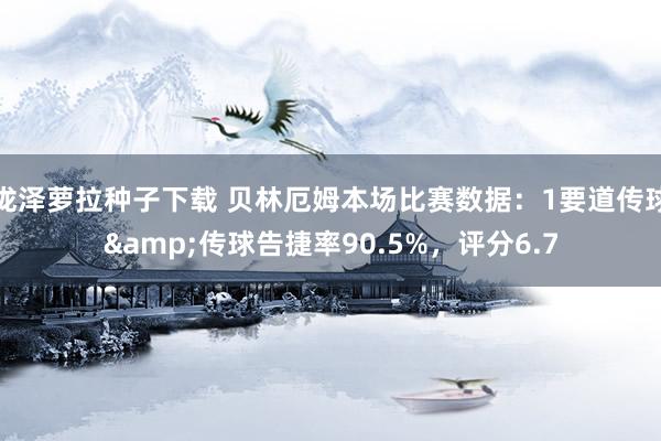泷泽萝拉种子下载 贝林厄姆本场比赛数据：1要道传球&传球告捷率90.5%，评分6.7