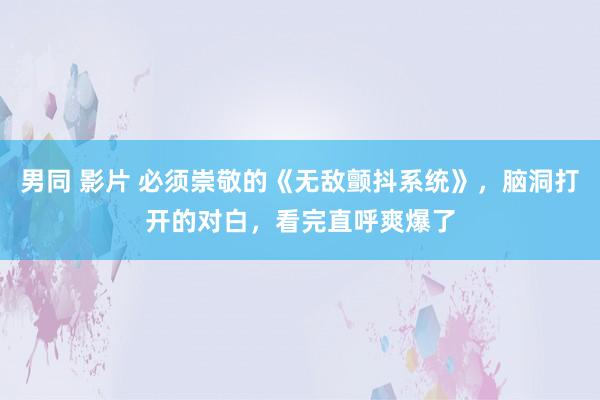 男同 影片 必须崇敬的《无敌颤抖系统》，脑洞打开的对白，看完直呼爽爆了