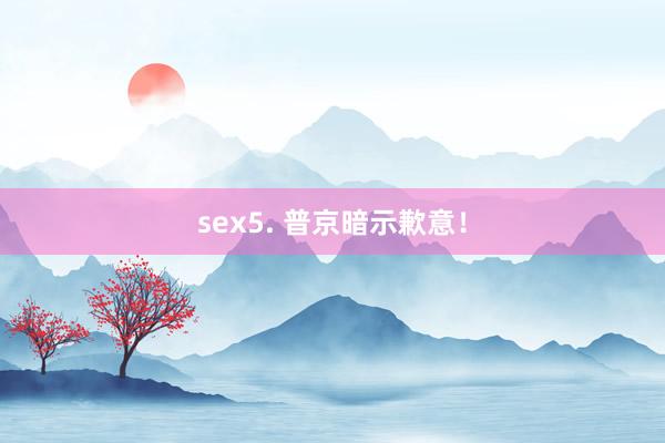 sex5. 普京暗示歉意！