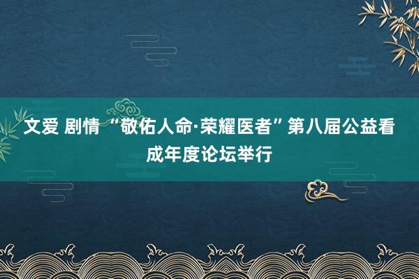 文爱 剧情 “敬佑人命·荣耀医者”第八届公益看成年度论坛举行