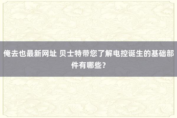 俺去也最新网址 贝士特带您了解电控诞生的基础部件有哪些？