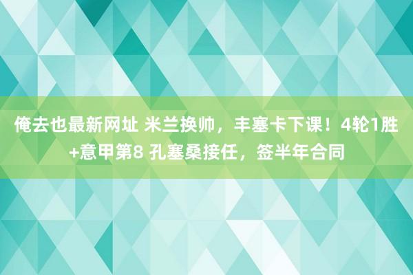 俺去也最新网址 米兰换帅，丰塞卡下课！4轮1胜+意甲第8 孔塞桑接任，签半年合同