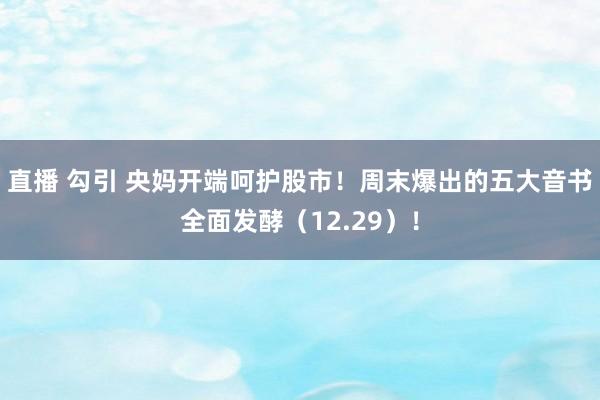 直播 勾引 央妈开端呵护股市！周末爆出的五大音书全面发酵（12.29）！