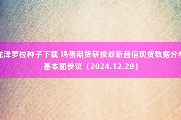 泷泽萝拉种子下载 鸡蛋期货研报最新音信现货数据分析基本面参议（2024.12.28）