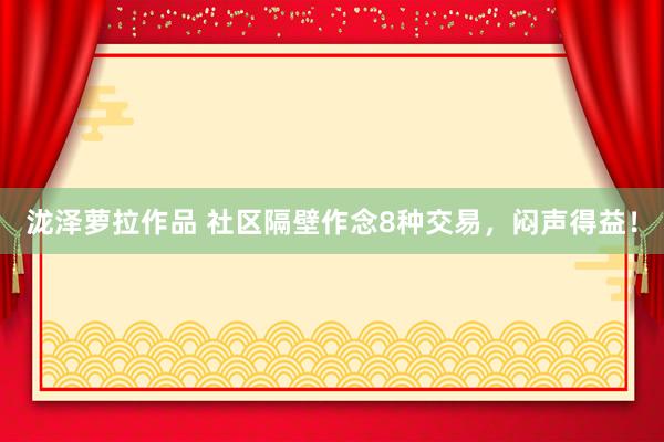泷泽萝拉作品 社区隔壁作念8种交易，闷声得益！