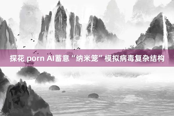 探花 porn AI蓄意“纳米笼”模拟病毒复杂结构