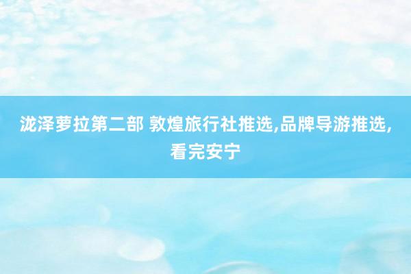 泷泽萝拉第二部 敦煌旅行社推选,品牌导游推选,看完安宁