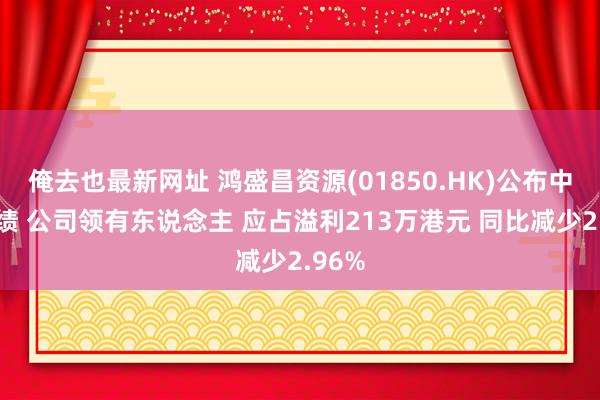 俺去也最新网址 鸿盛昌资源(01850.HK)公布中期功绩 公司领有东说念主 应占溢利213万港元 同比减少2.96%