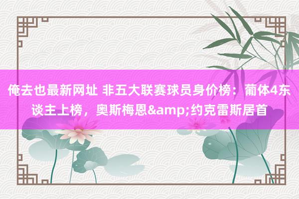 俺去也最新网址 非五大联赛球员身价榜：葡体4东谈主上榜，奥斯梅恩&约克雷斯居首
