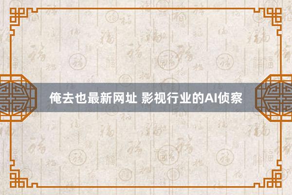 俺去也最新网址 影视行业的AI侦察