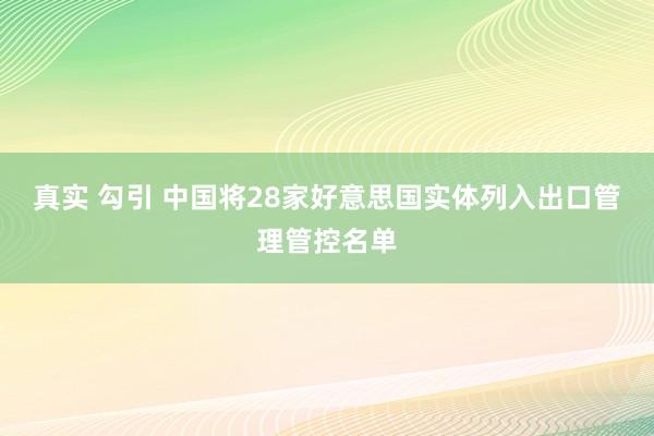 真实 勾引 中国将28家好意思国实体列入出口管理管控名单