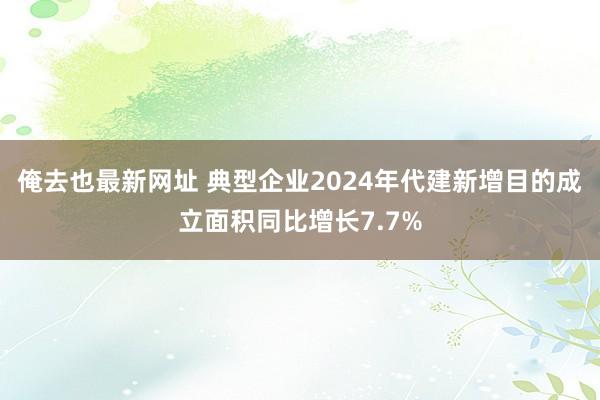 俺去也最新网址 典型企业2024年代建新增目的成立面积同比增长7.7%