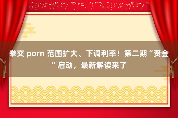 拳交 porn 范围扩大、下调利率！第二期“资金”启动，最新解读来了
