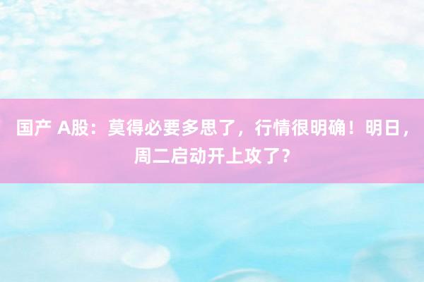 国产 A股：莫得必要多思了，行情很明确！明日，周二启动开上攻了？