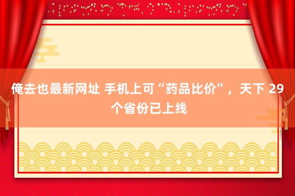 俺去也最新网址 手机上可“药品比价”，天下 29 个省份已上线