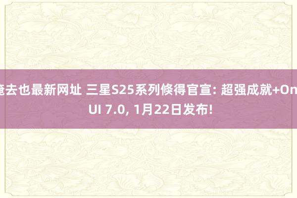俺去也最新网址 三星S25系列倏得官宣: 超强成就+One UI 7.0, 1月22日发布!