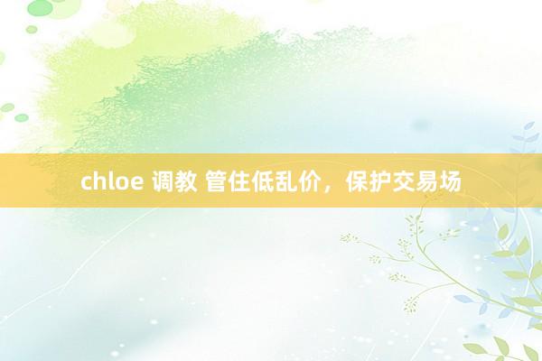 chloe 调教 管住低乱价，保护交易场