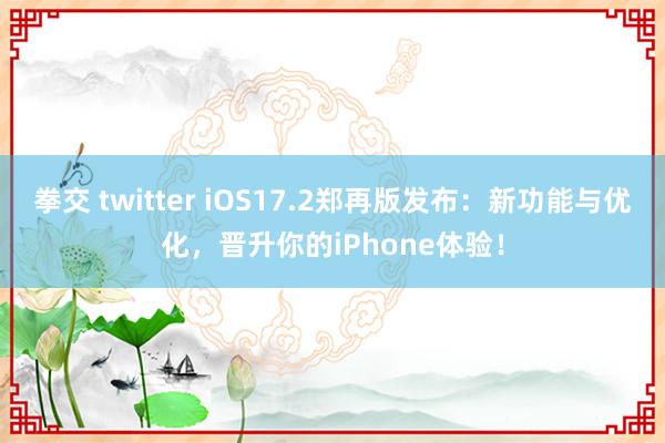 拳交 twitter iOS17.2郑再版发布：新功能与优化，晋升你的iPhone体验！