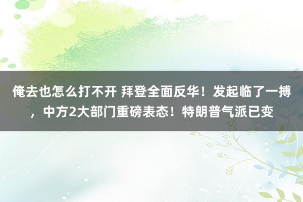 俺去也怎么打不开 拜登全面反华！发起临了一搏，中方2大部门重磅表态！特朗普气派已变