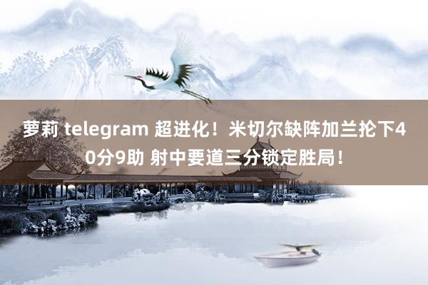 萝莉 telegram 超进化！米切尔缺阵加兰抡下40分9助 射中要道三分锁定胜局！