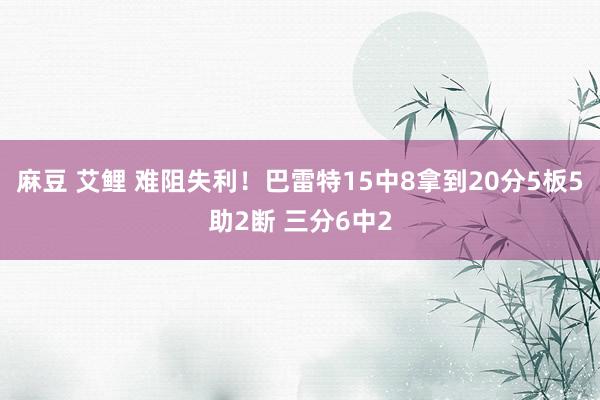 麻豆 艾鲤 难阻失利！巴雷特15中8拿到20分5板5助2断 三分6中2