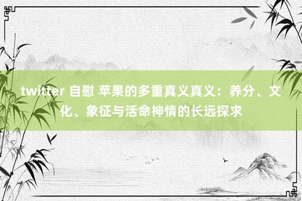 twitter 自慰 苹果的多重真义真义：养分、文化、象征与活命神情的长远探求