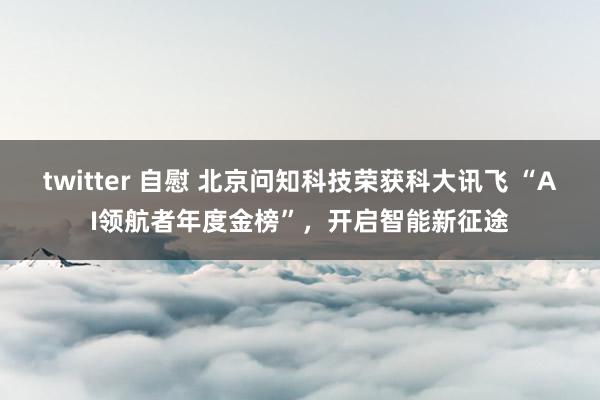 twitter 自慰 北京问知科技荣获科大讯飞 “AI领航者年度金榜”，开启智能新征途