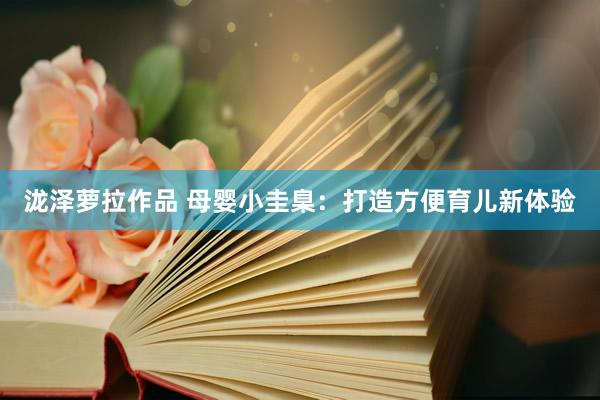 泷泽萝拉作品 母婴小圭臬：打造方便育儿新体验