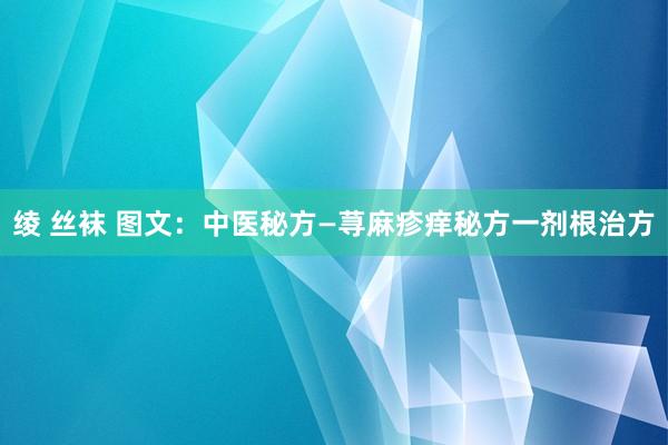绫 丝袜 图文：中医秘方—荨麻疹痒秘方一剂根治方