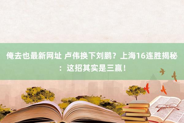 俺去也最新网址 卢伟换下刘鹏？上海16连胜揭秘：这招其实是三赢！
