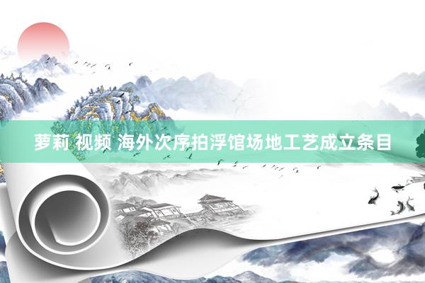 萝莉 视频 海外次序拍浮馆场地工艺成立条目