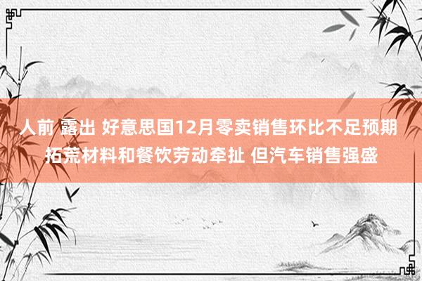 人前 露出 好意思国12月零卖销售环比不足预期 拓荒材料和餐饮劳动牵扯 但汽车销售强盛