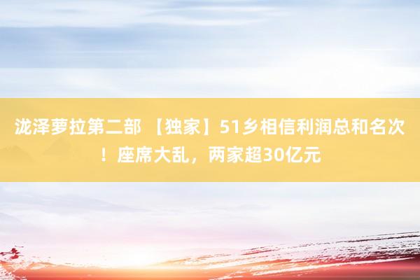 泷泽萝拉第二部 【独家】51乡相信利润总和名次！座席大乱，两家超30亿元
