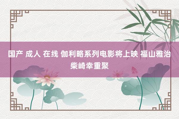 国产 成人 在线 伽利略系列电影将上映 福山雅治柴崎幸重聚